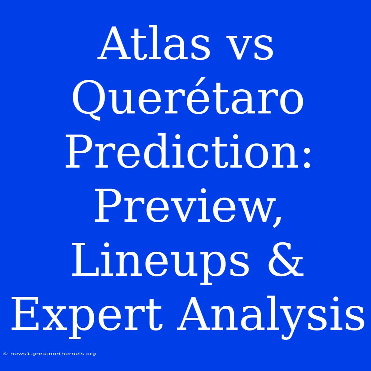 Atlas Vs Querétaro Prediction: Preview, Lineups & Expert Analysis