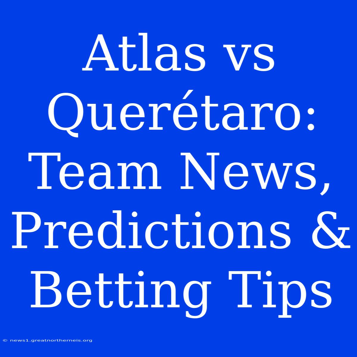 Atlas Vs Querétaro: Team News, Predictions & Betting Tips