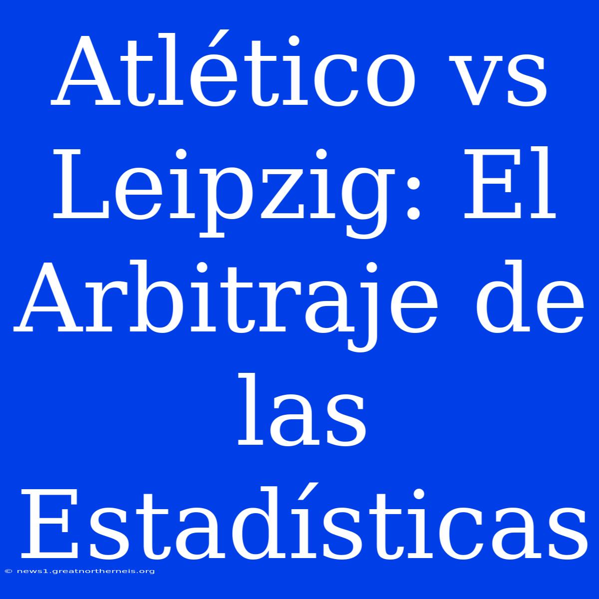 Atlético Vs Leipzig: El Arbitraje De Las Estadísticas