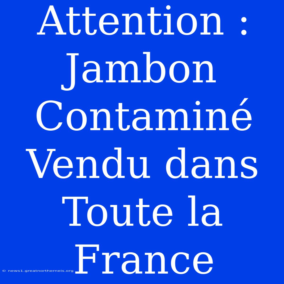 Attention : Jambon Contaminé Vendu Dans Toute La France