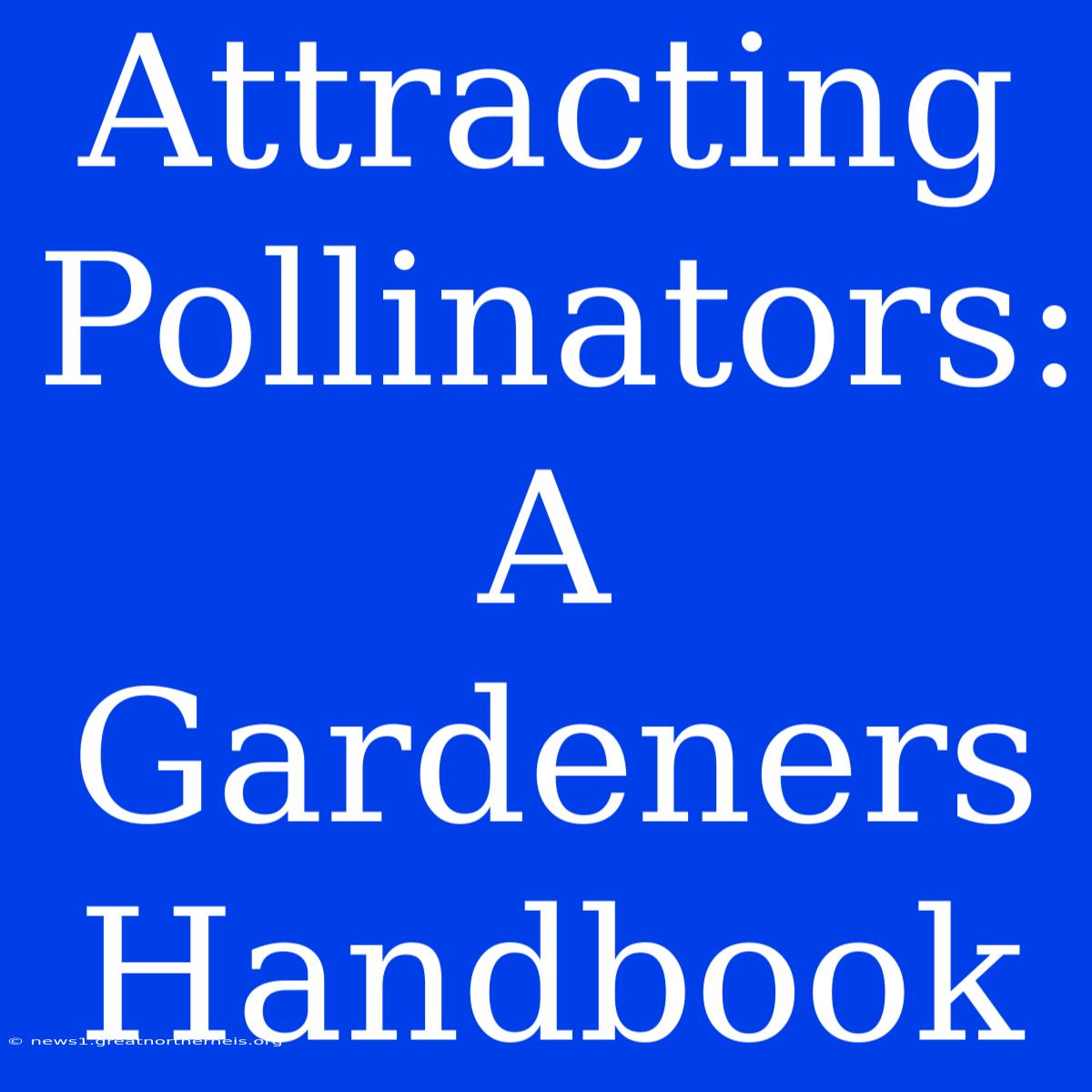 Attracting Pollinators: A Gardeners Handbook