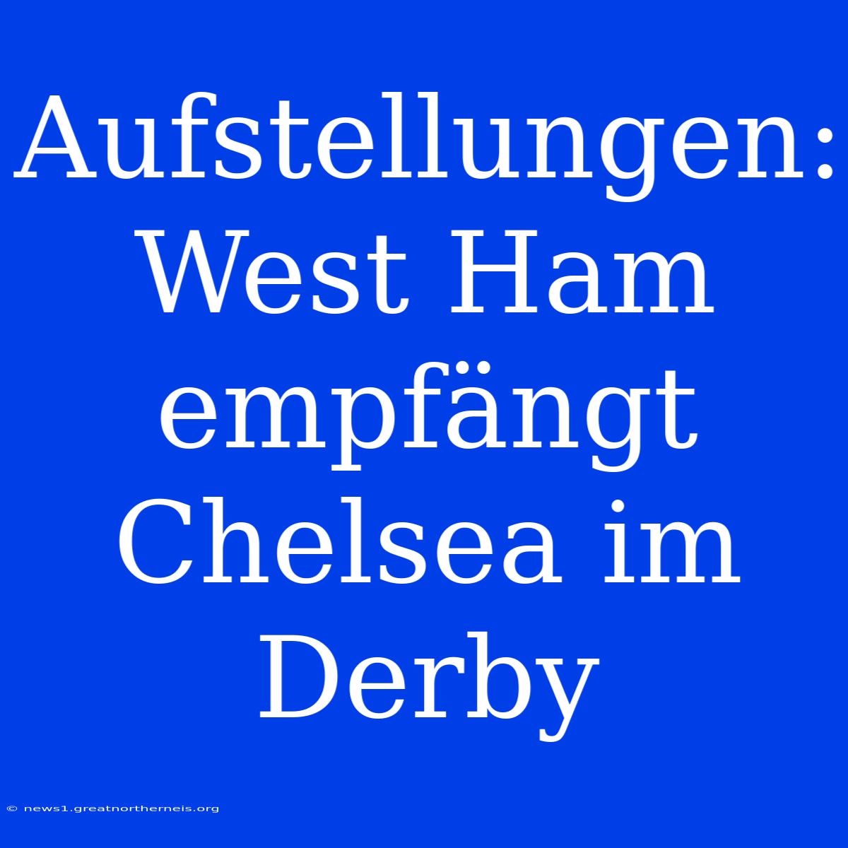 Aufstellungen: West Ham Empfängt Chelsea Im Derby