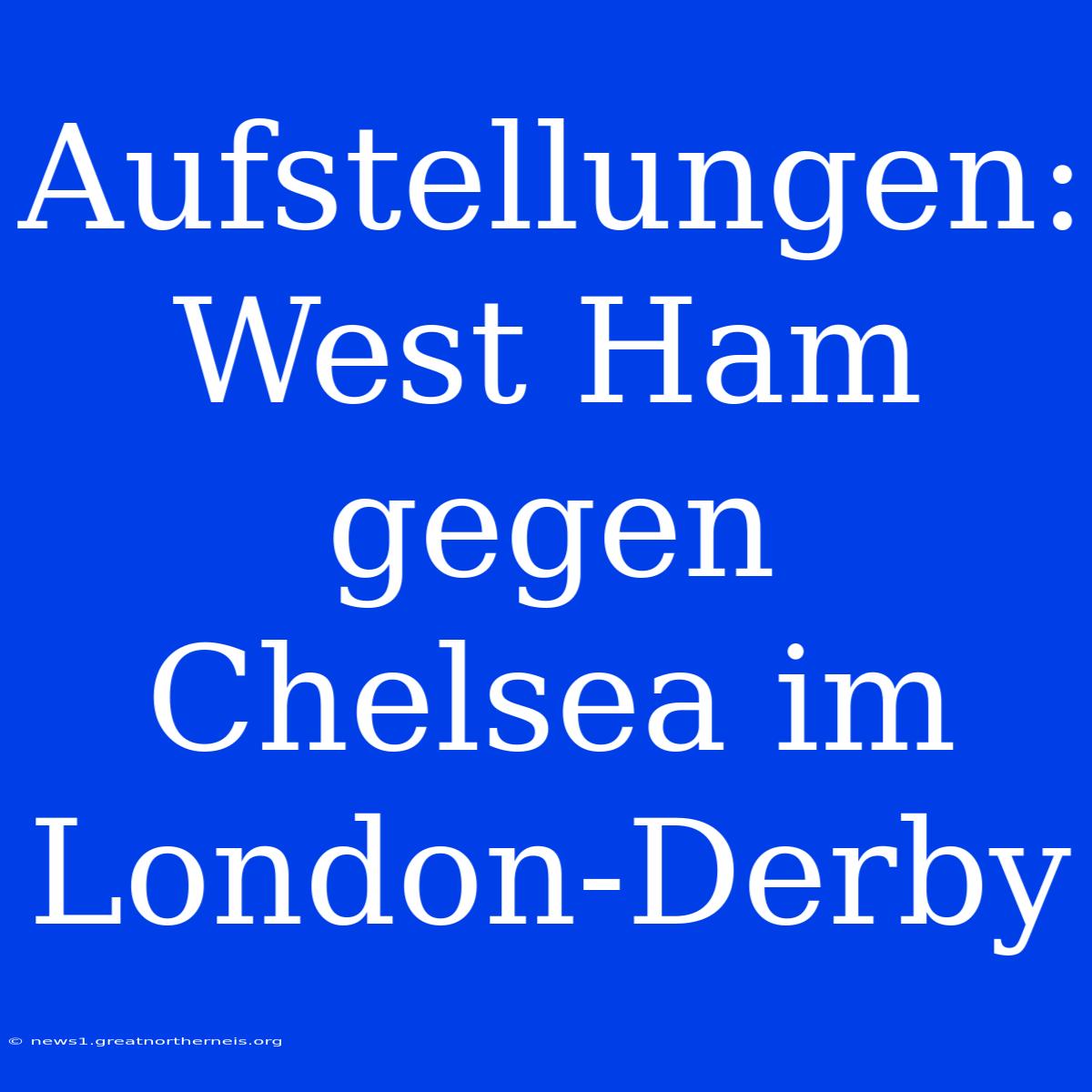 Aufstellungen: West Ham Gegen Chelsea Im London-Derby