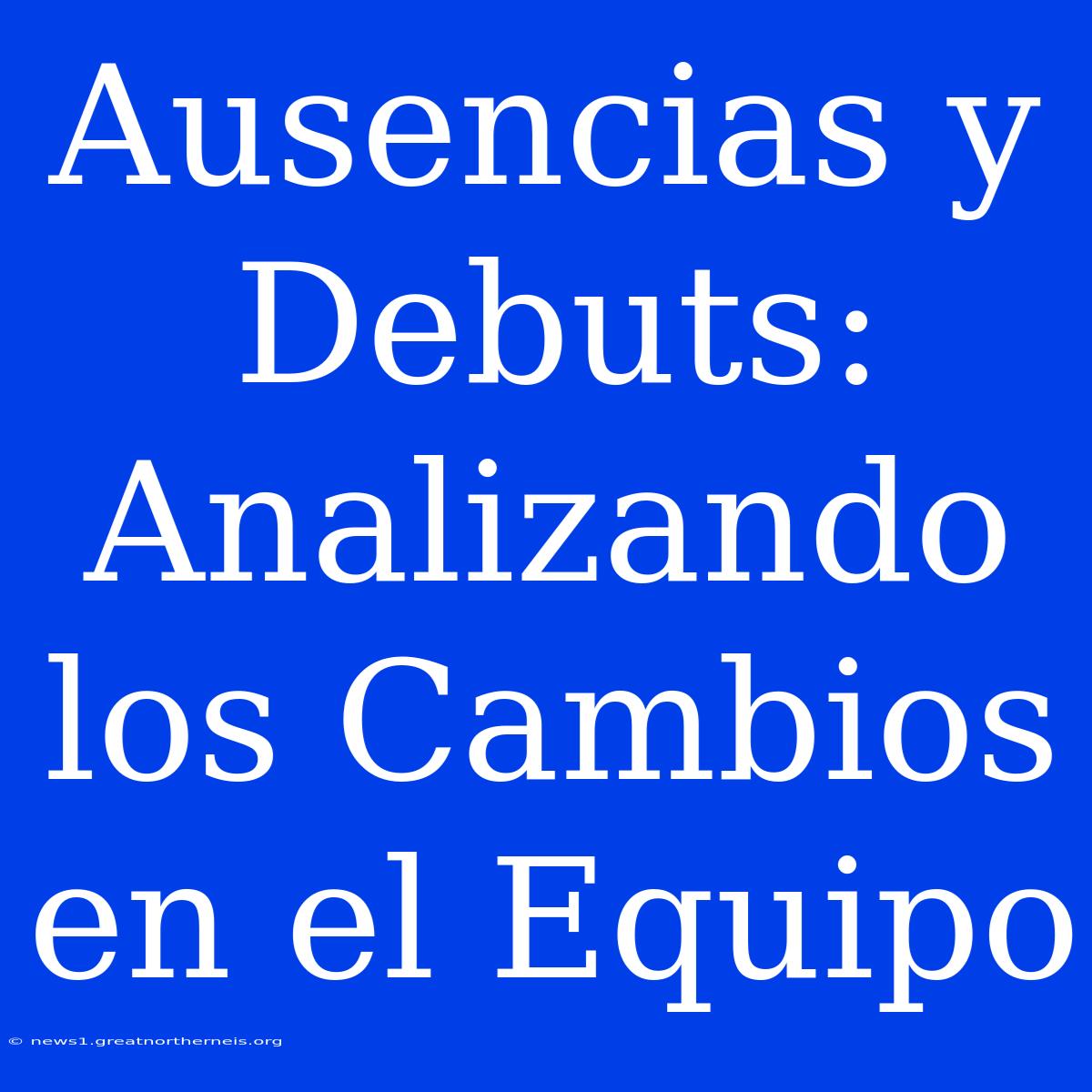 Ausencias Y Debuts: Analizando Los Cambios En El Equipo