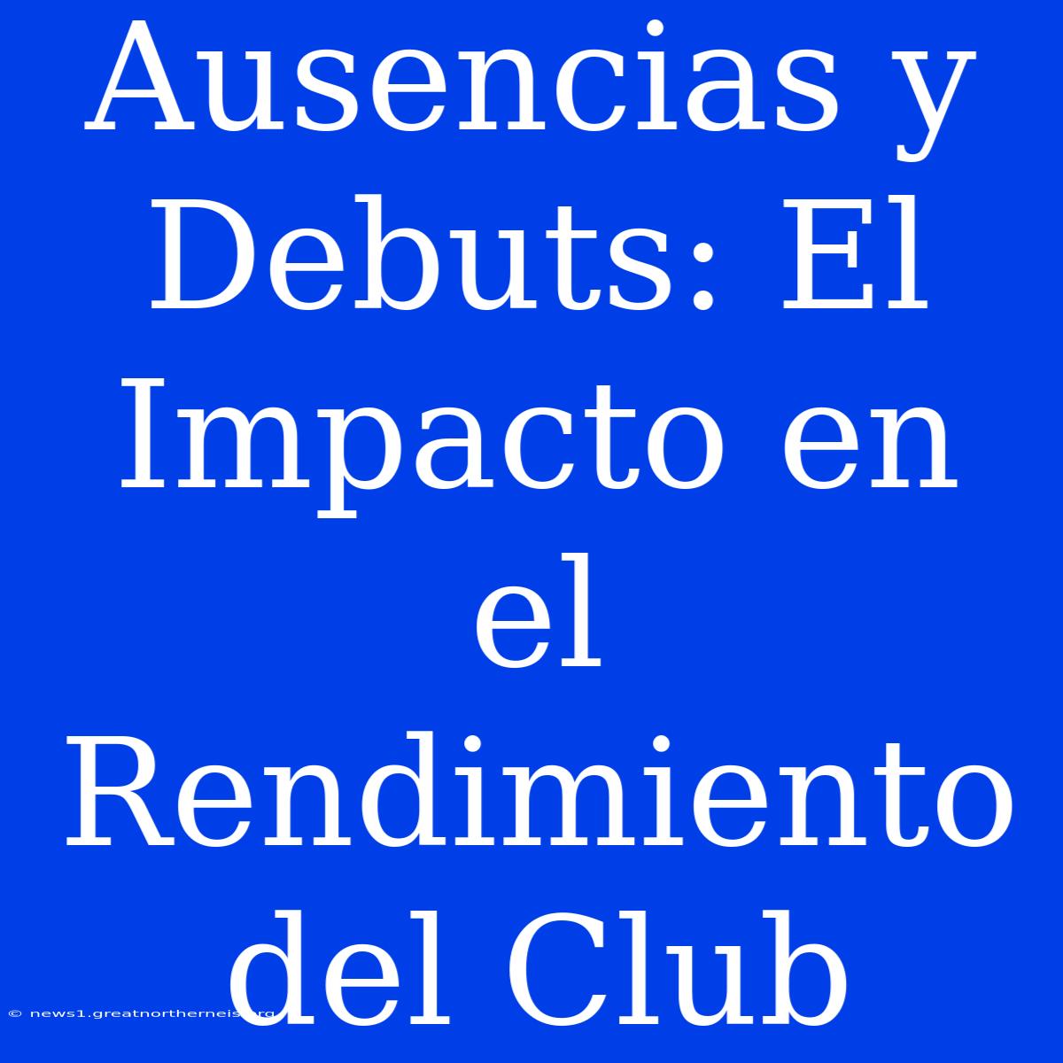 Ausencias Y Debuts: El Impacto En El Rendimiento Del Club