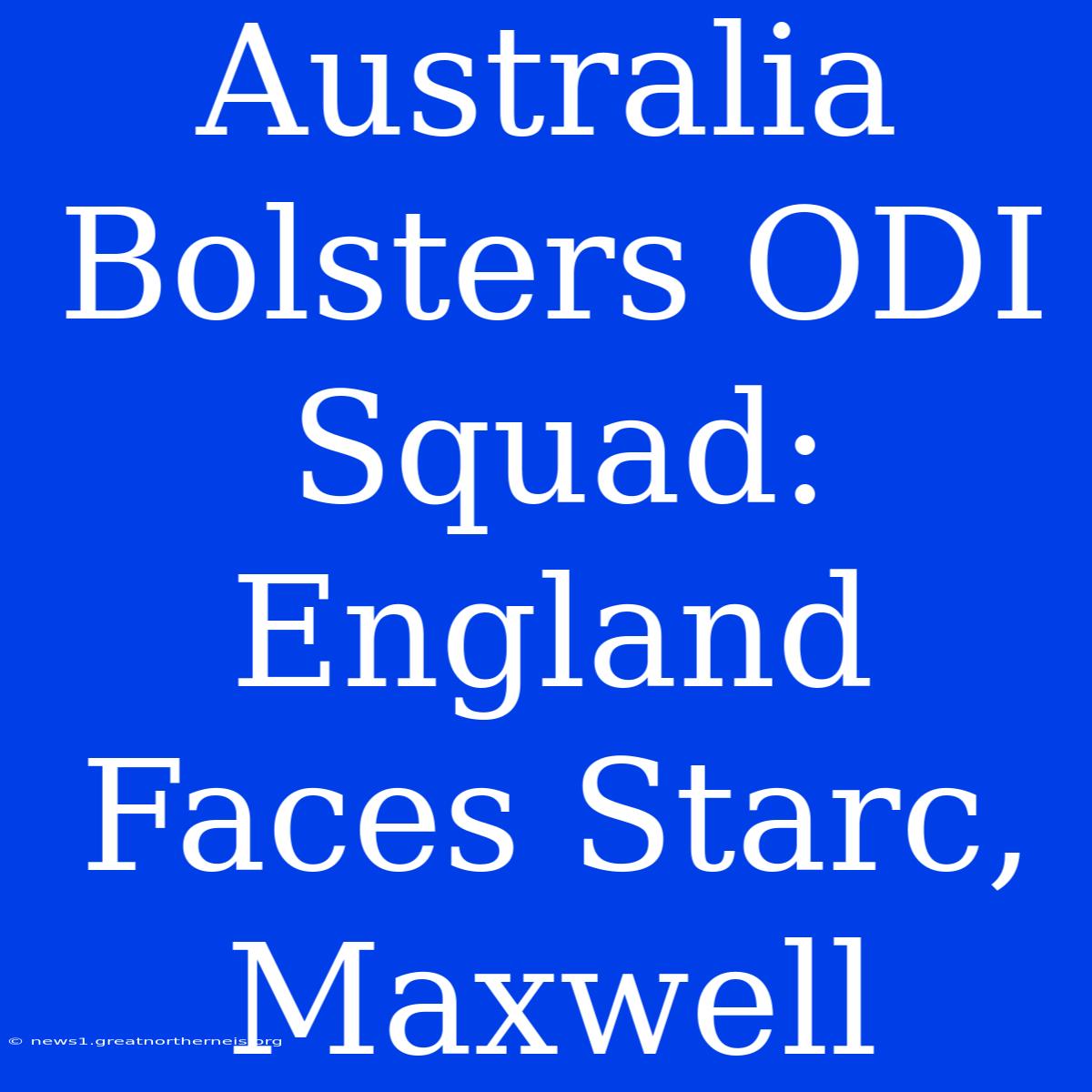 Australia Bolsters ODI Squad: England Faces Starc, Maxwell