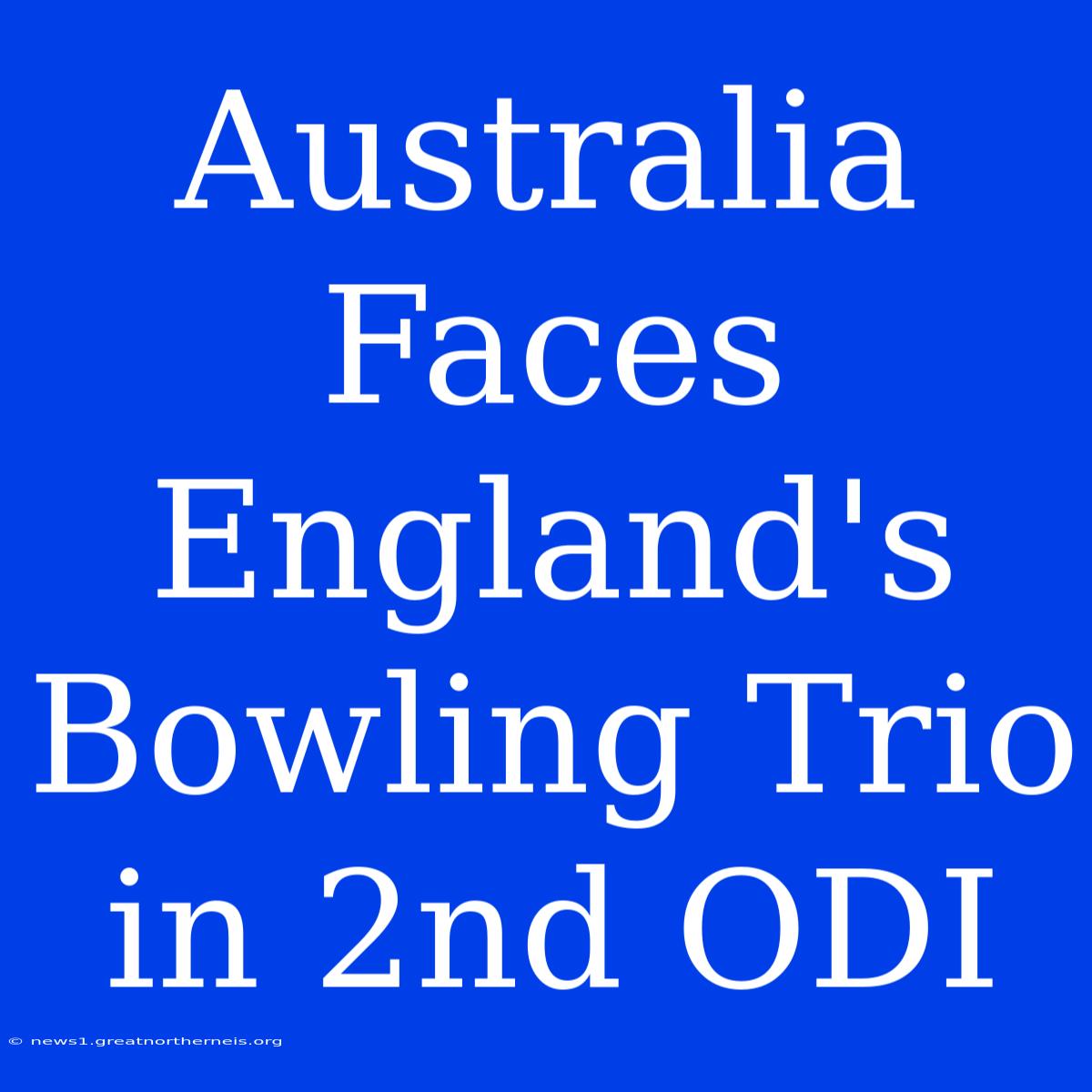 Australia Faces England's Bowling Trio In 2nd ODI