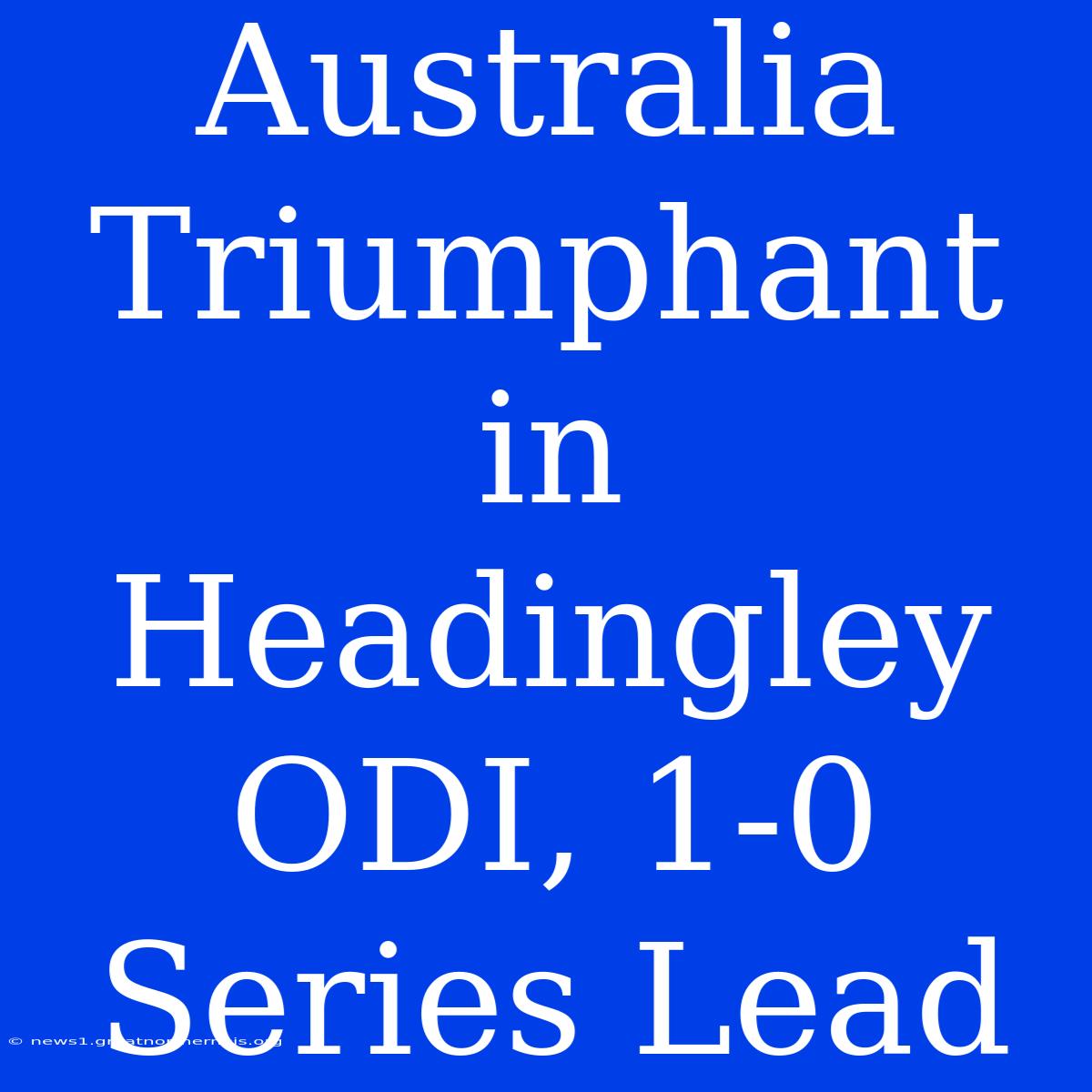 Australia Triumphant In Headingley ODI, 1-0 Series Lead