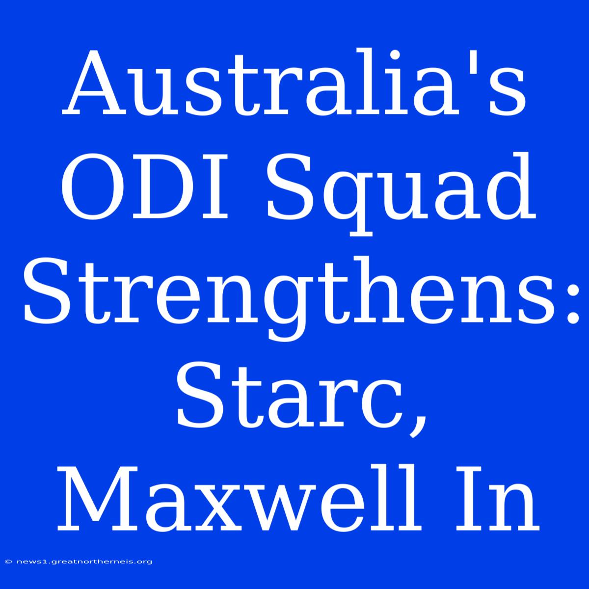 Australia's ODI Squad Strengthens: Starc, Maxwell In