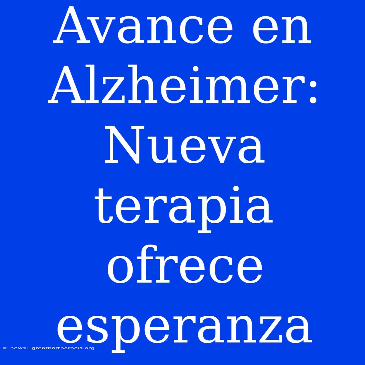 Avance En Alzheimer: Nueva Terapia Ofrece Esperanza