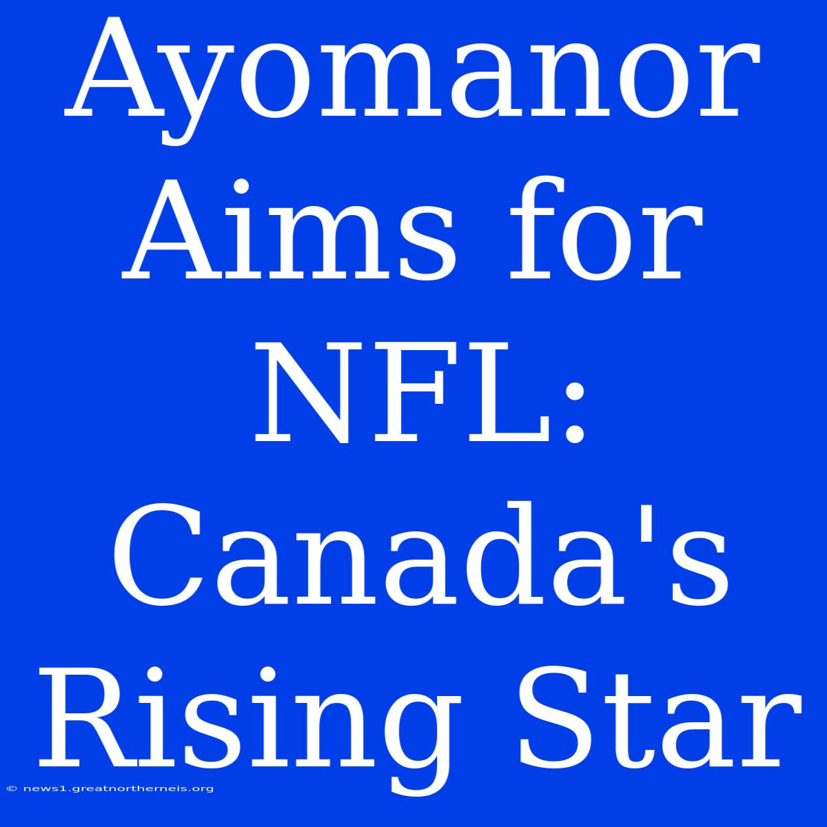 Ayomanor Aims For NFL: Canada's Rising Star