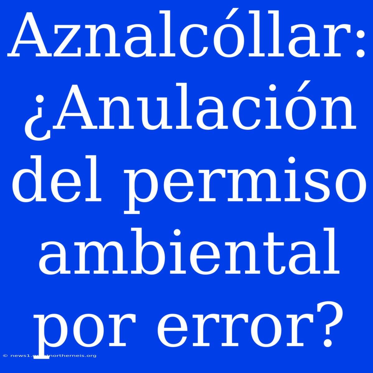 Aznalcóllar: ¿Anulación Del Permiso Ambiental Por Error?