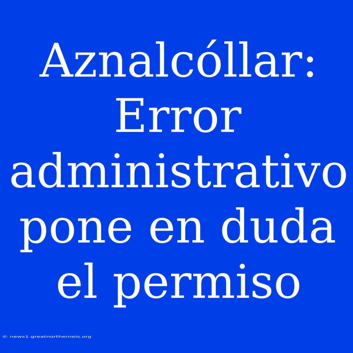 Aznalcóllar: Error Administrativo Pone En Duda El Permiso