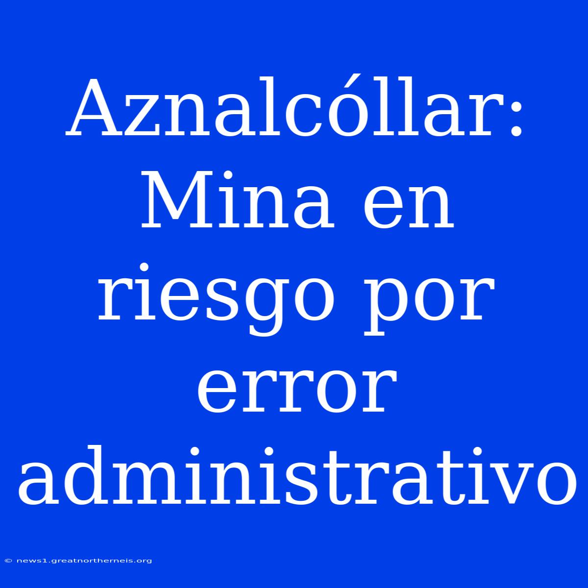 Aznalcóllar: Mina En Riesgo Por Error Administrativo