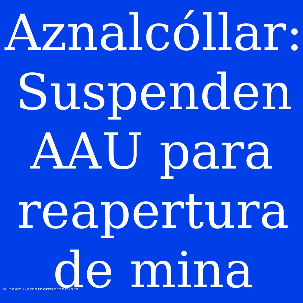 Aznalcóllar: Suspenden AAU Para Reapertura De Mina