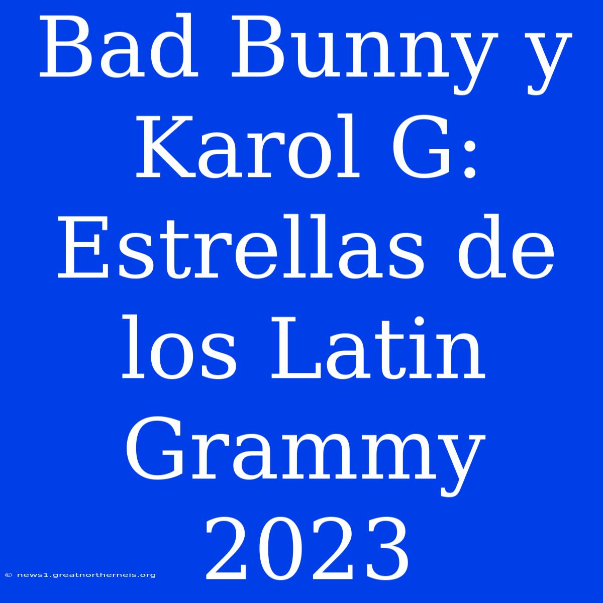 Bad Bunny Y Karol G: Estrellas De Los Latin Grammy 2023