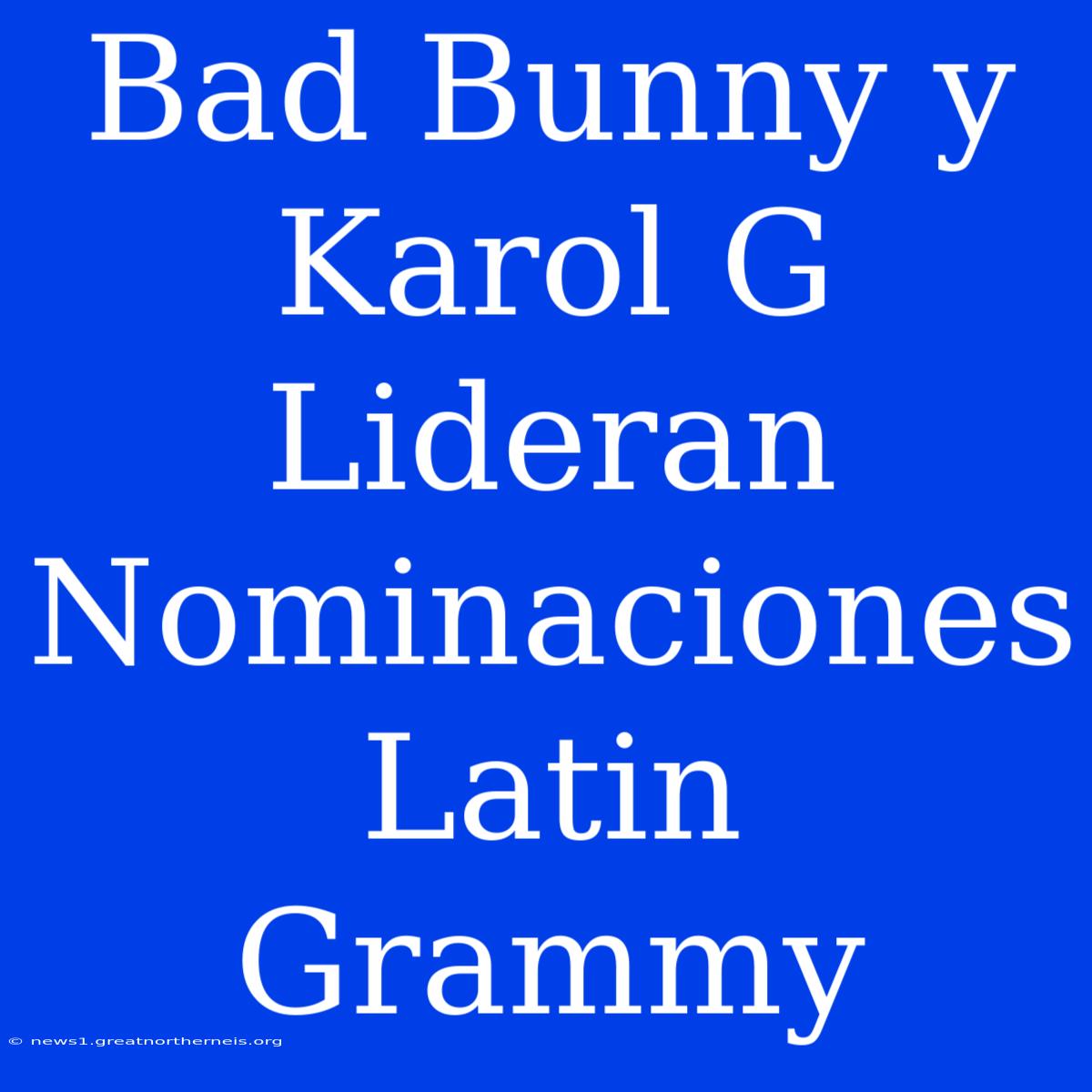 Bad Bunny Y Karol G Lideran Nominaciones Latin Grammy