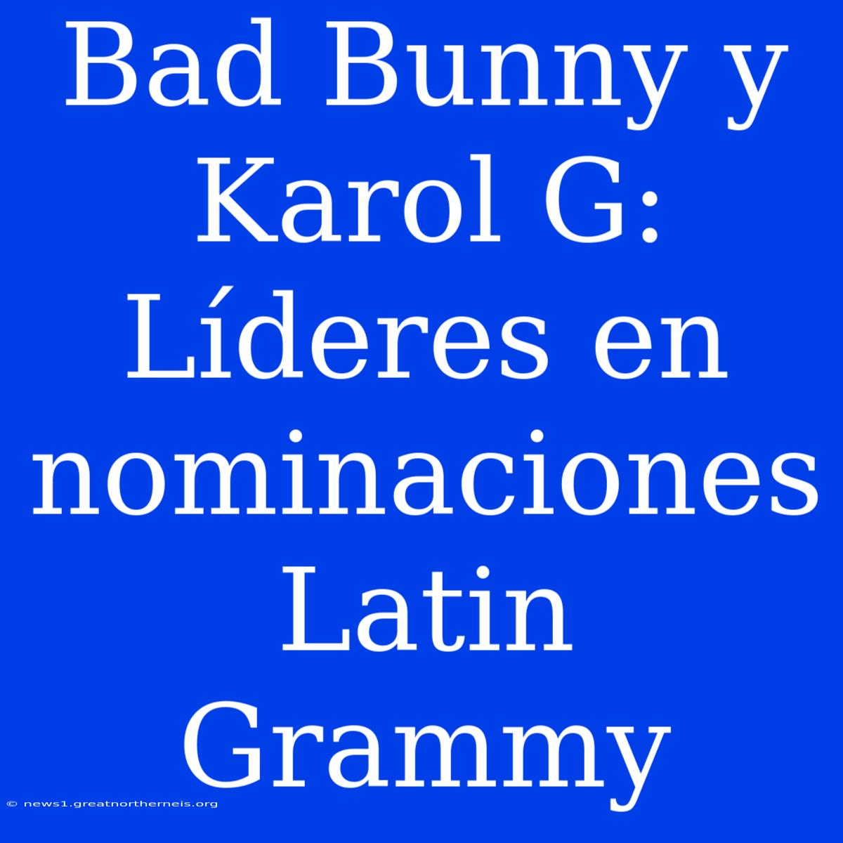 Bad Bunny Y Karol G: Líderes En Nominaciones Latin Grammy