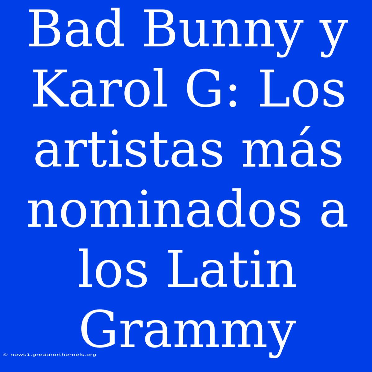 Bad Bunny Y Karol G: Los Artistas Más Nominados A Los Latin Grammy