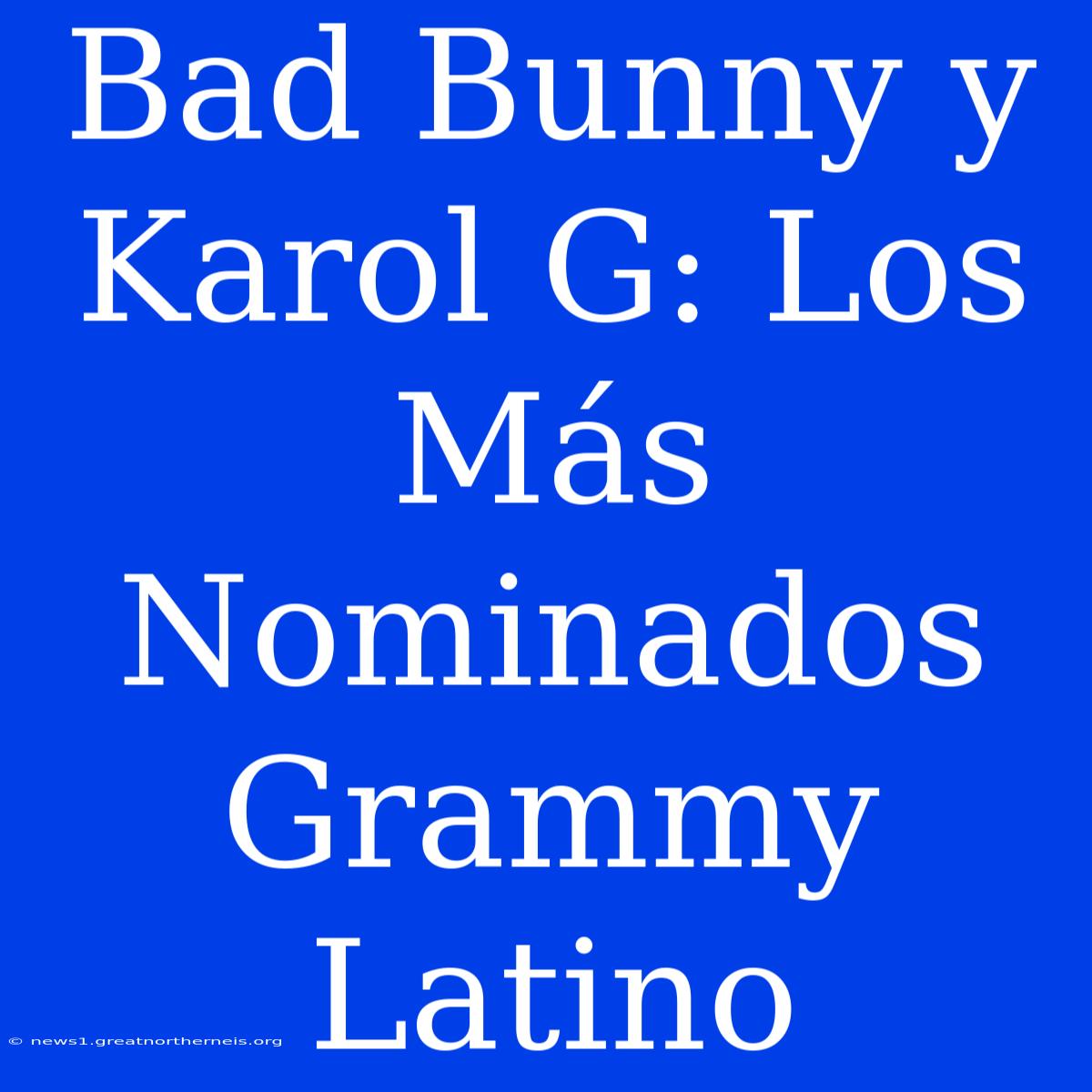 Bad Bunny Y Karol G: Los Más Nominados Grammy Latino