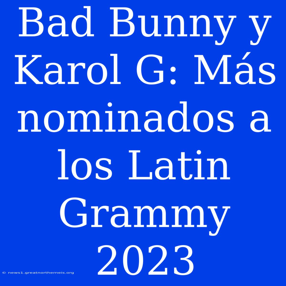 Bad Bunny Y Karol G: Más Nominados A Los Latin Grammy 2023