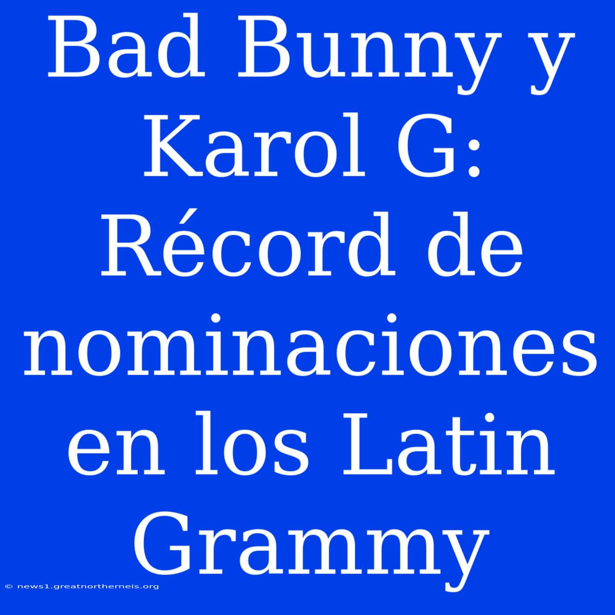 Bad Bunny Y Karol G: Récord De Nominaciones En Los Latin Grammy