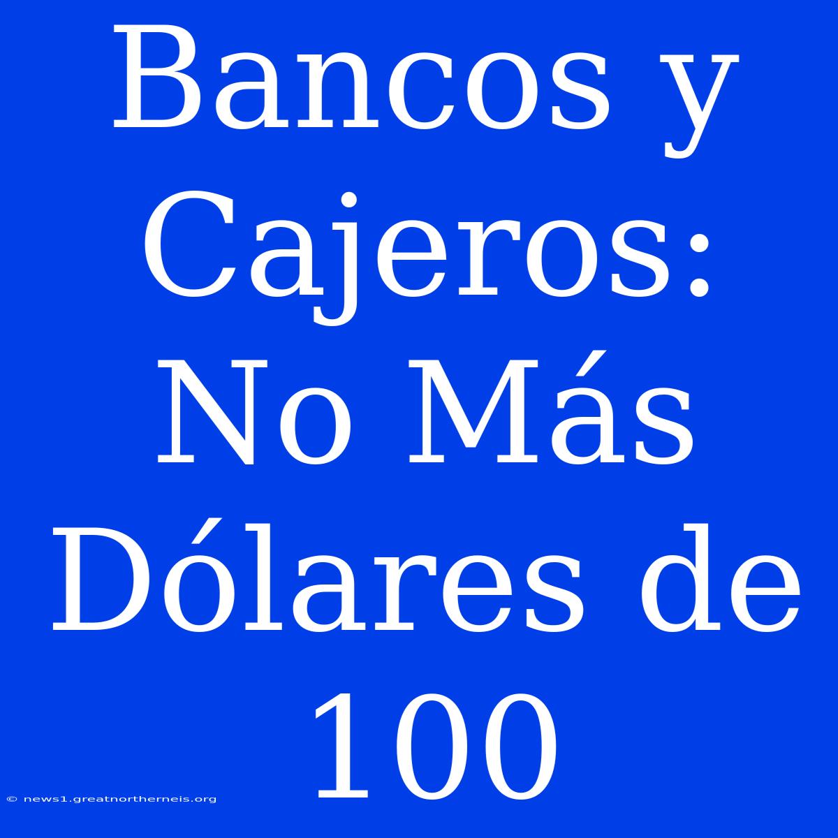 Bancos Y Cajeros: No Más Dólares De 100