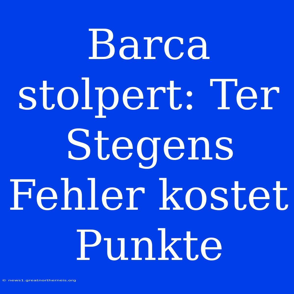 Barca Stolpert: Ter Stegens Fehler Kostet Punkte