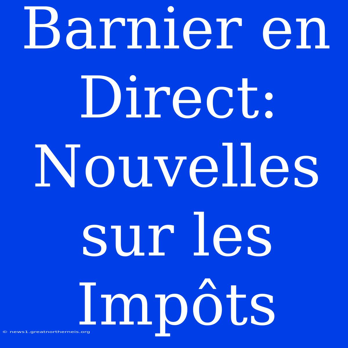 Barnier En Direct: Nouvelles Sur Les Impôts