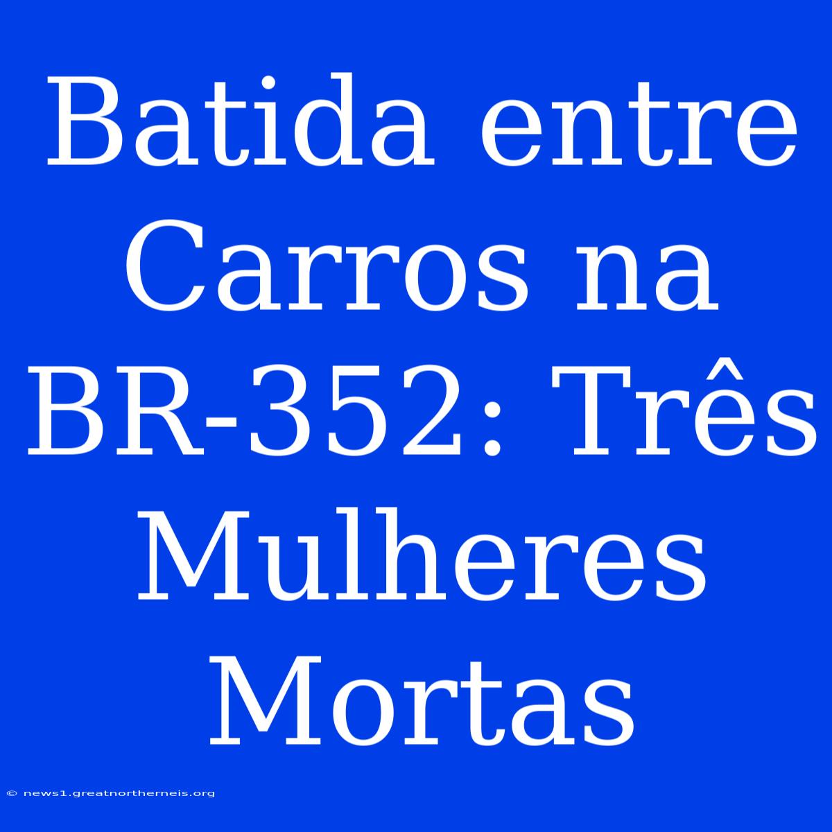 Batida Entre Carros Na BR-352: Três Mulheres Mortas