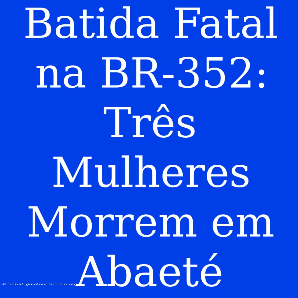 Batida Fatal Na BR-352: Três Mulheres Morrem Em Abaeté