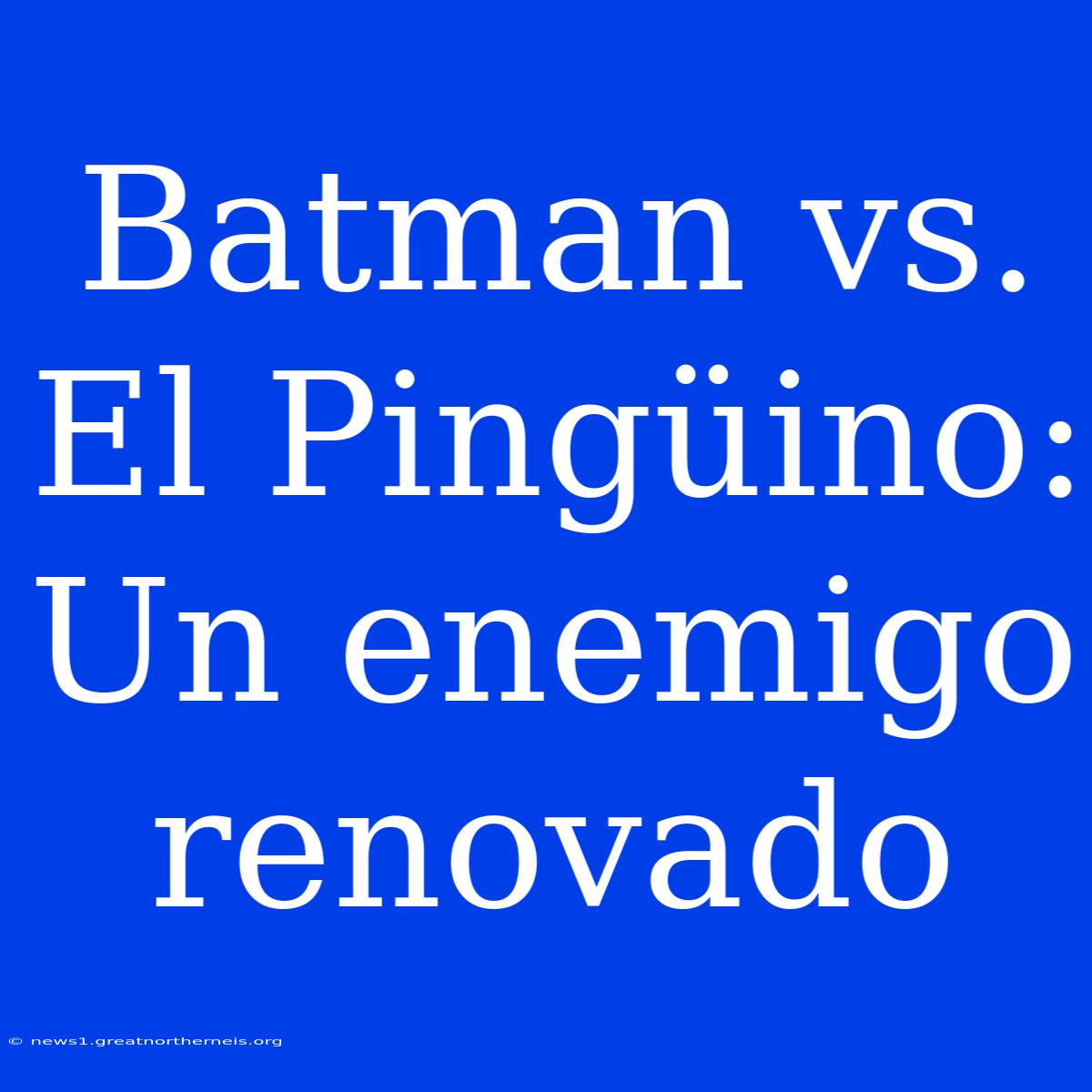 Batman Vs. El Pingüino: Un Enemigo Renovado