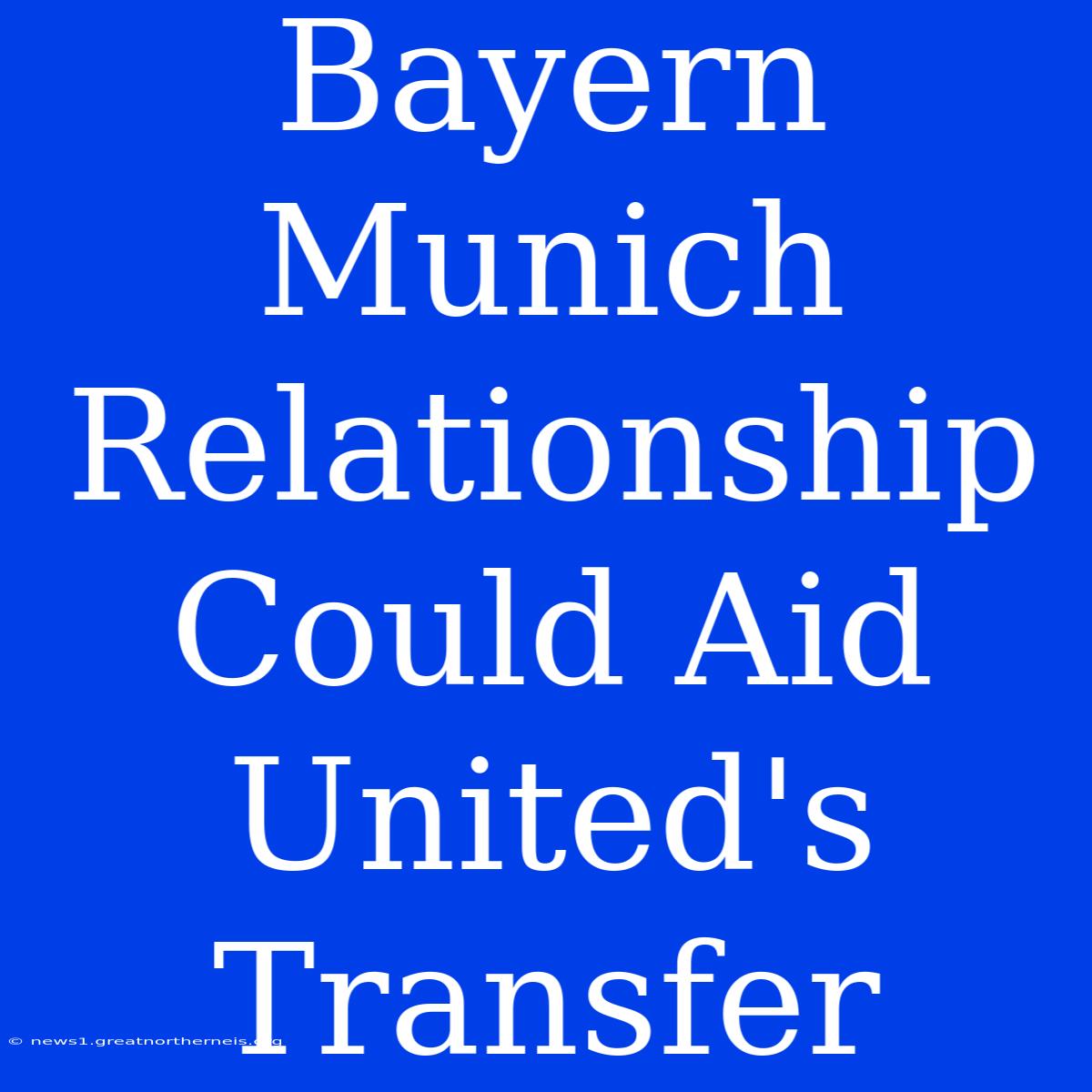 Bayern Munich Relationship Could Aid United's Transfer