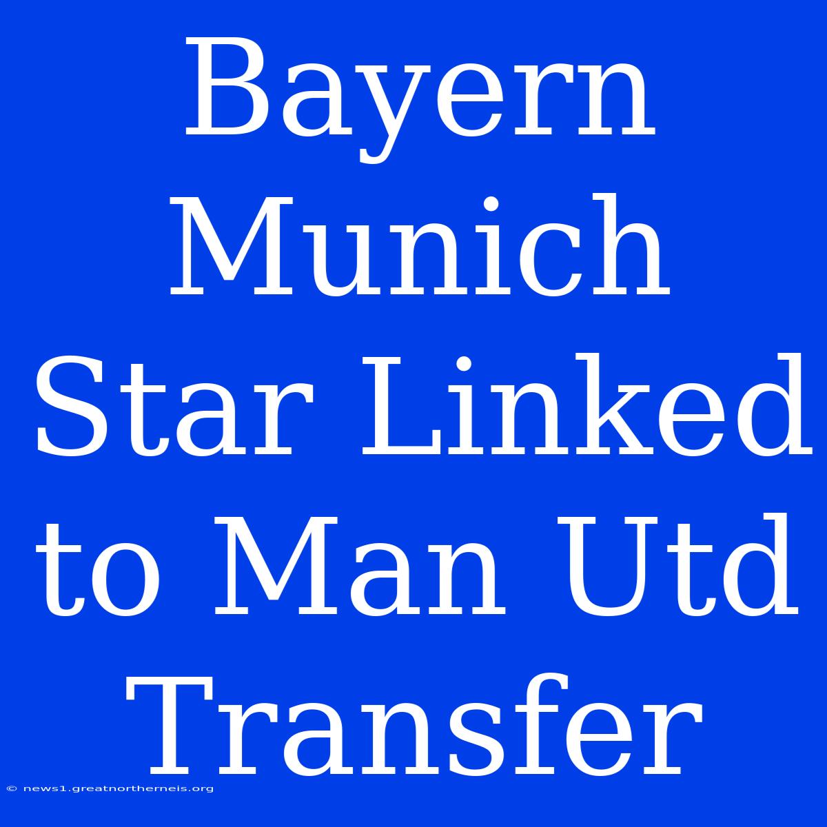 Bayern Munich Star Linked To Man Utd Transfer