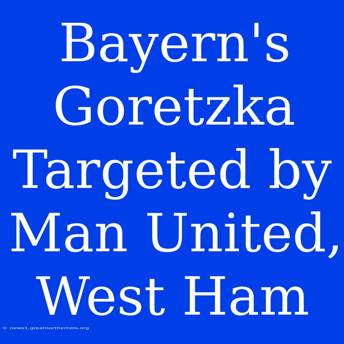 Bayern's Goretzka Targeted By Man United, West Ham