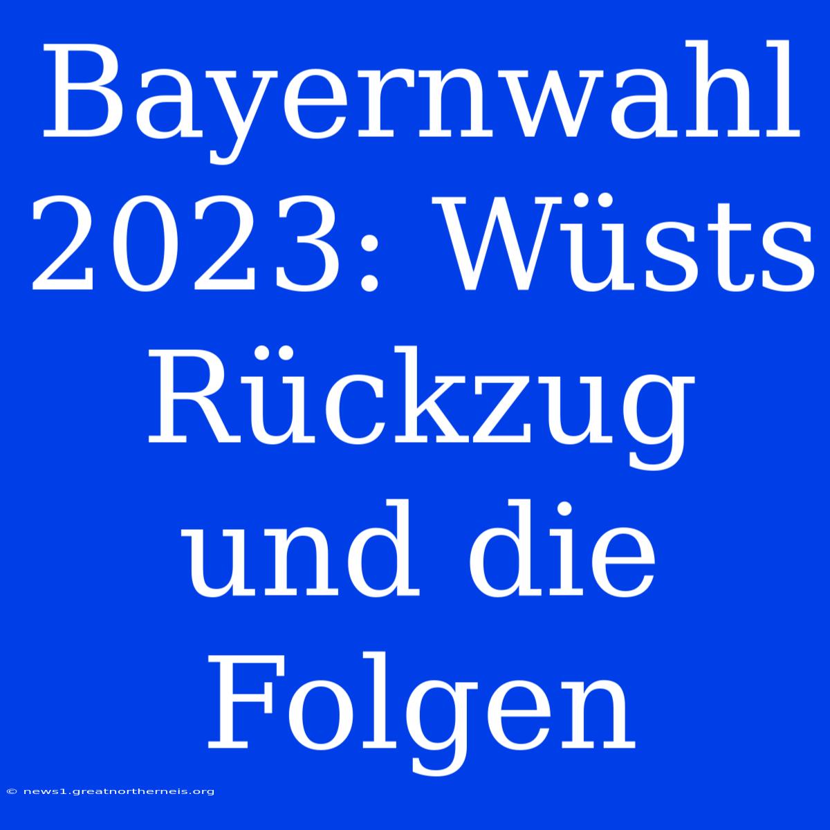 Bayernwahl 2023: Wüsts Rückzug Und Die Folgen