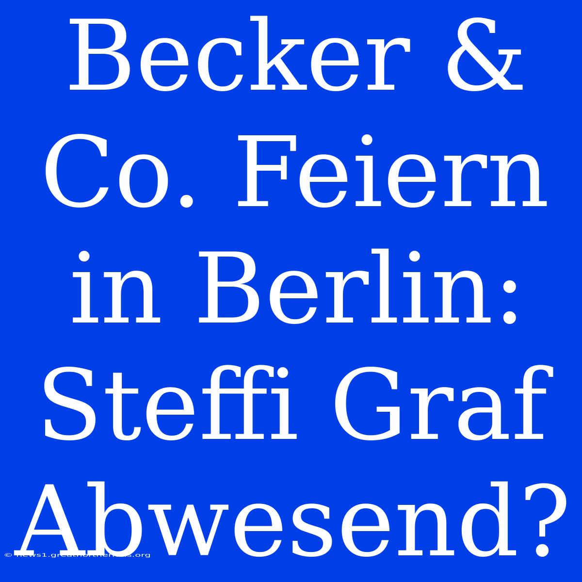 Becker & Co. Feiern In Berlin: Steffi Graf Abwesend?