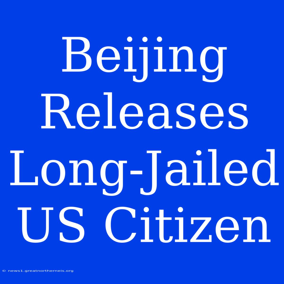 Beijing Releases Long-Jailed US Citizen