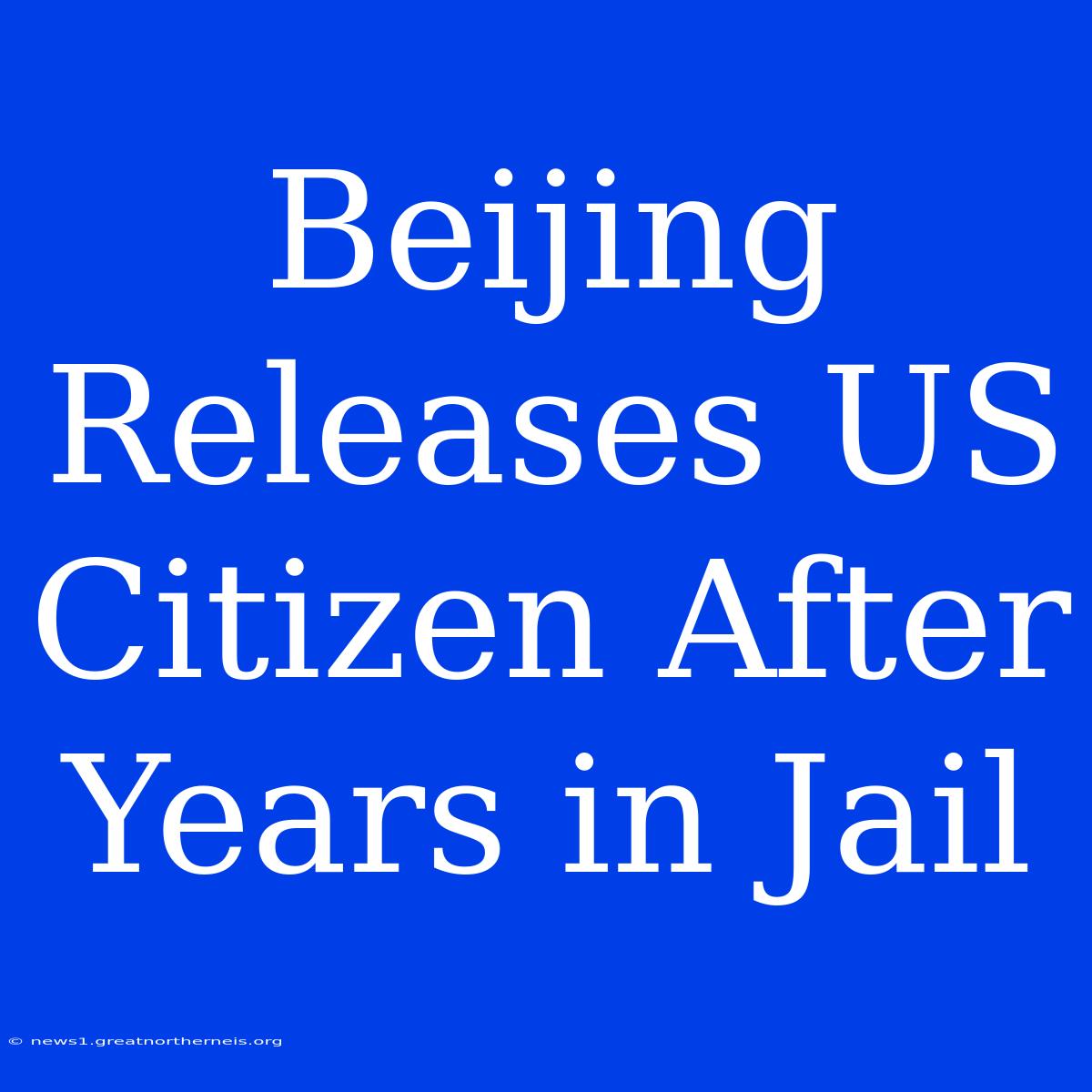 Beijing Releases US Citizen After Years In Jail