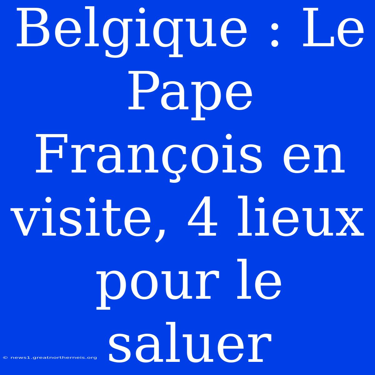 Belgique : Le Pape François En Visite, 4 Lieux Pour Le Saluer