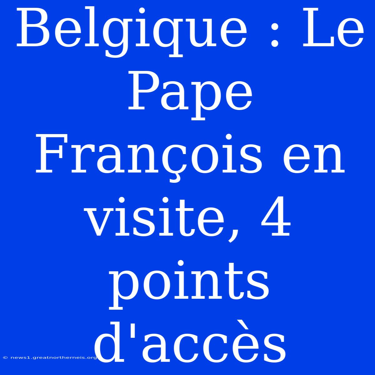 Belgique : Le Pape François En Visite, 4 Points D'accès