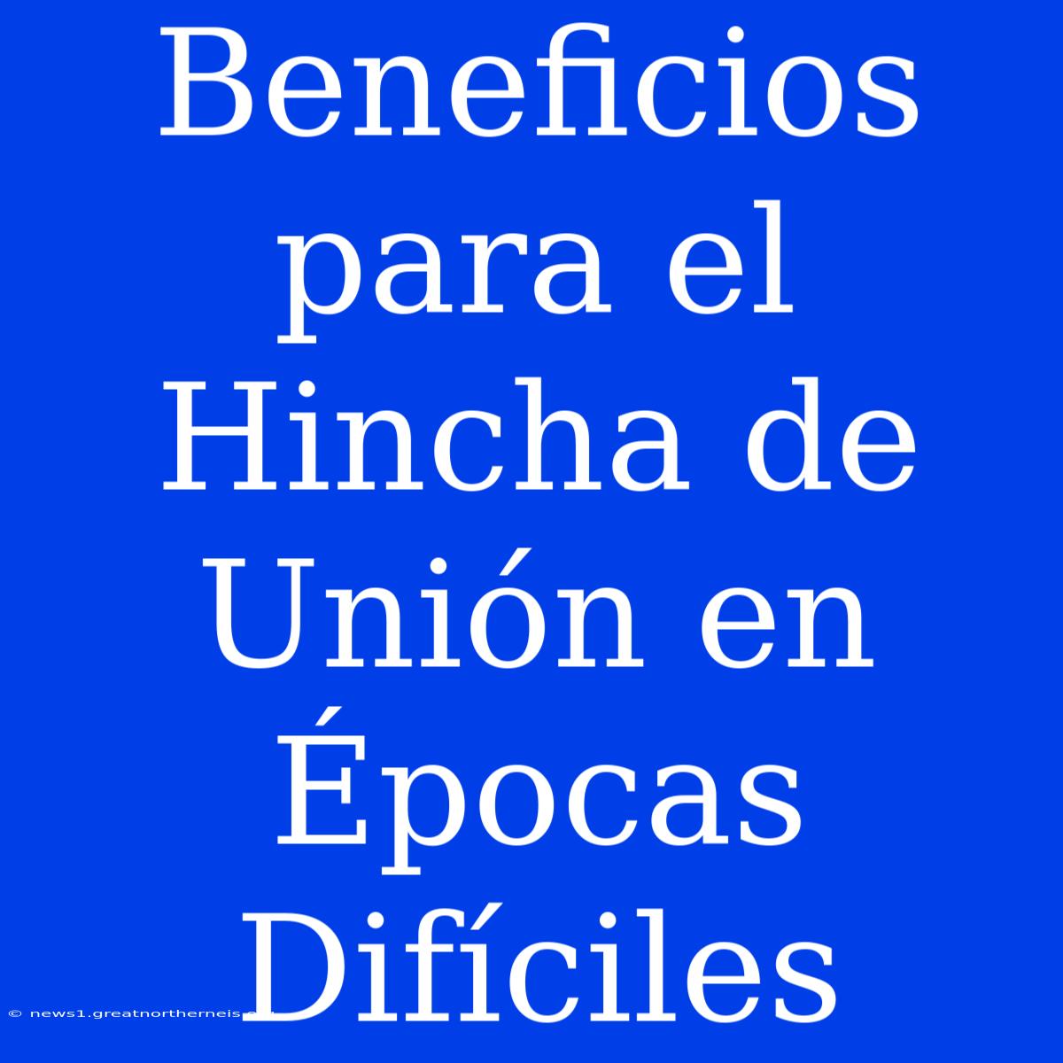 Beneficios Para El Hincha De Unión En Épocas Difíciles