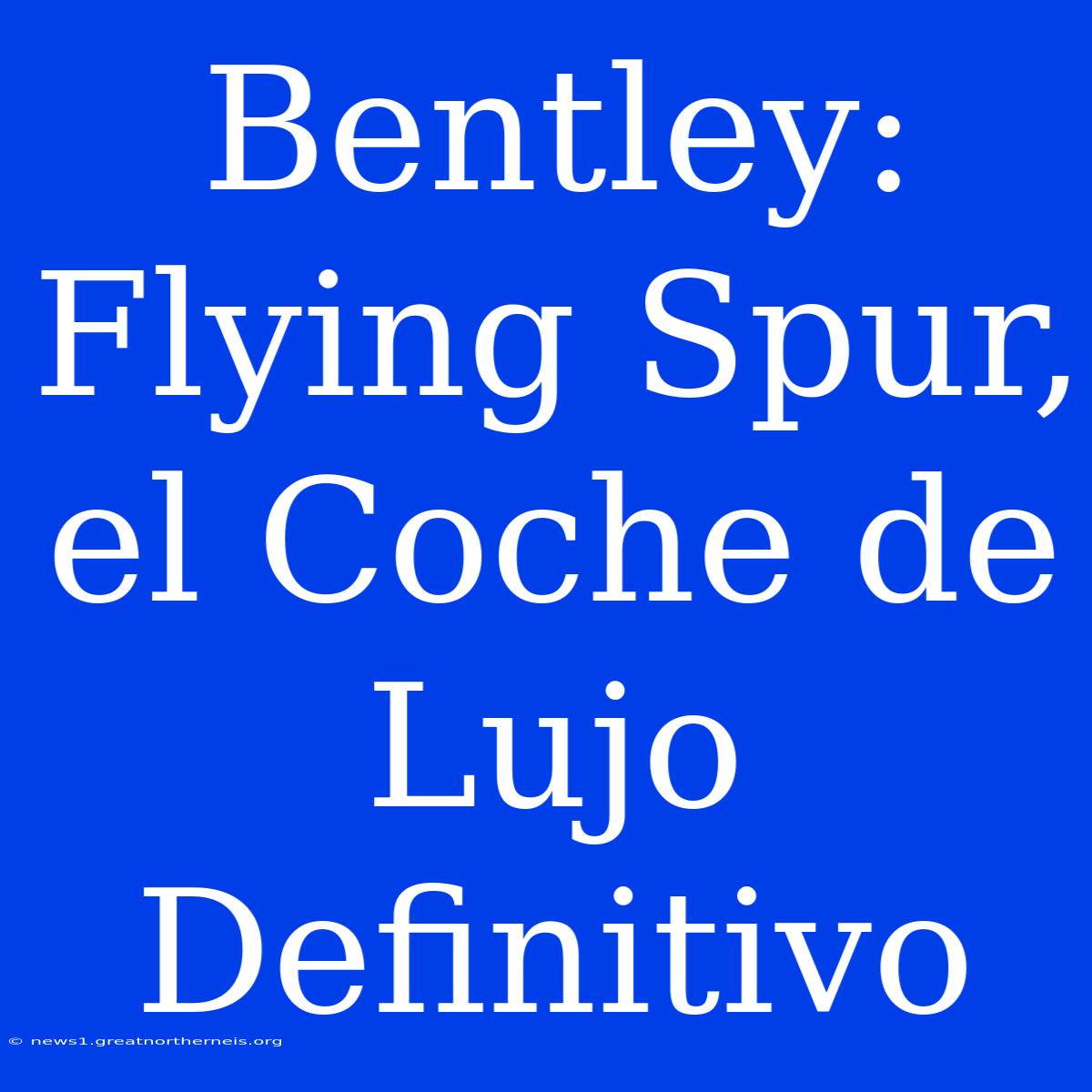 Bentley: Flying Spur, El Coche De Lujo Definitivo