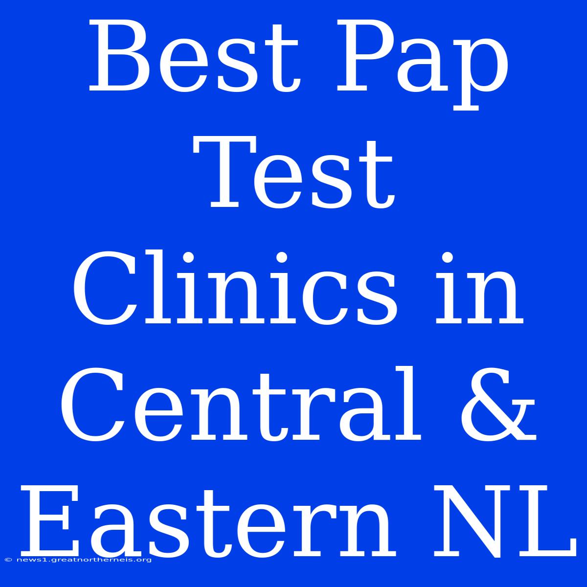 Best Pap Test Clinics In Central & Eastern NL