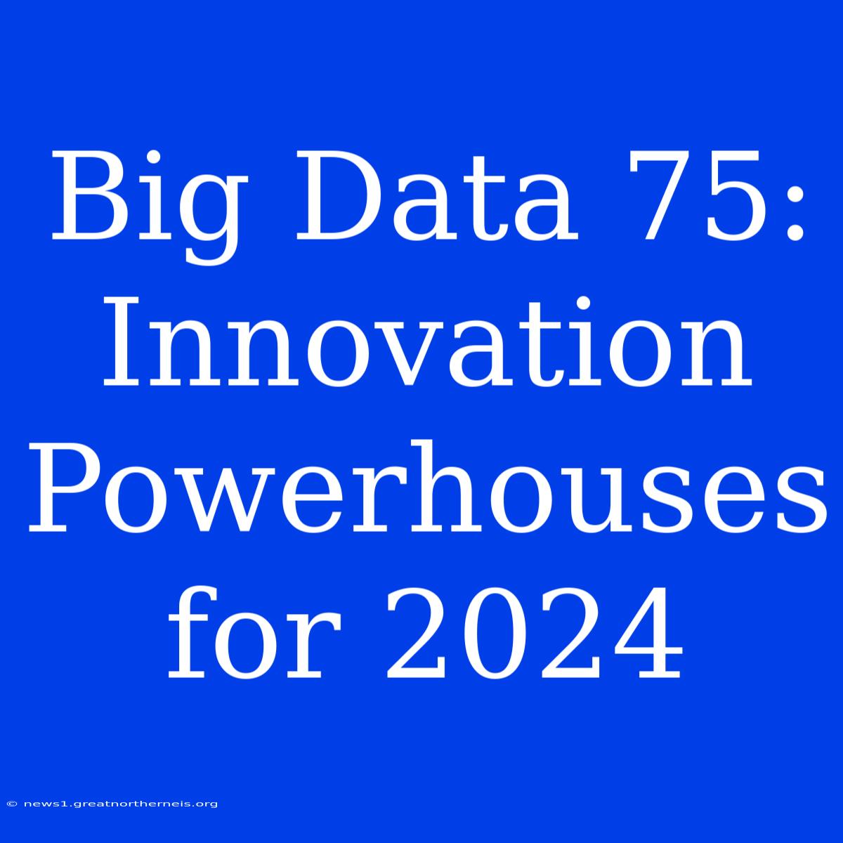 Big Data 75: Innovation Powerhouses For 2024