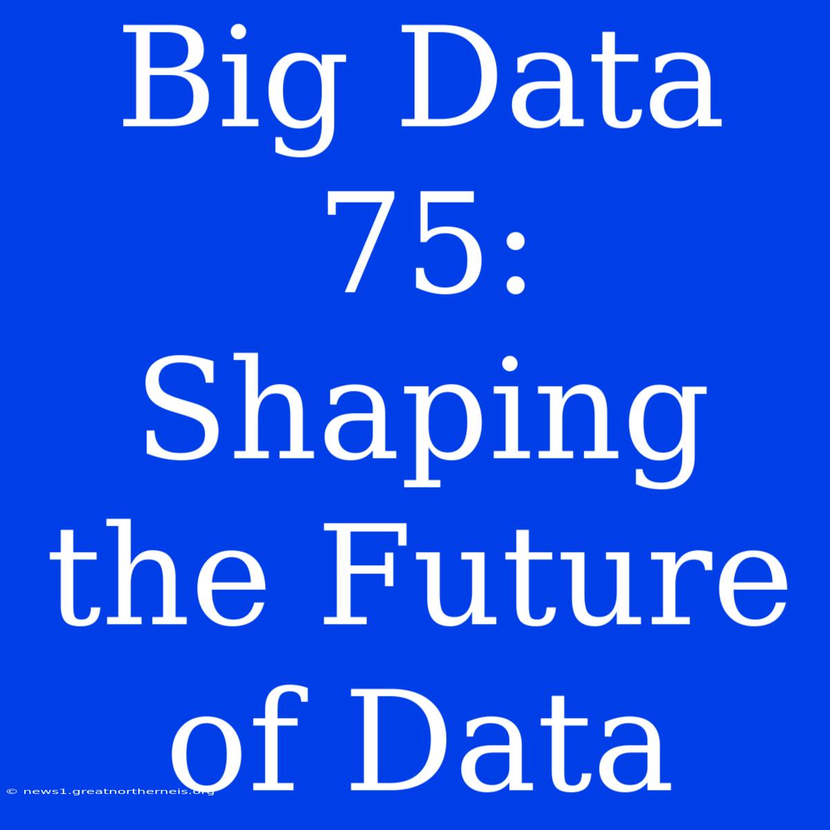 Big Data 75: Shaping The Future Of Data