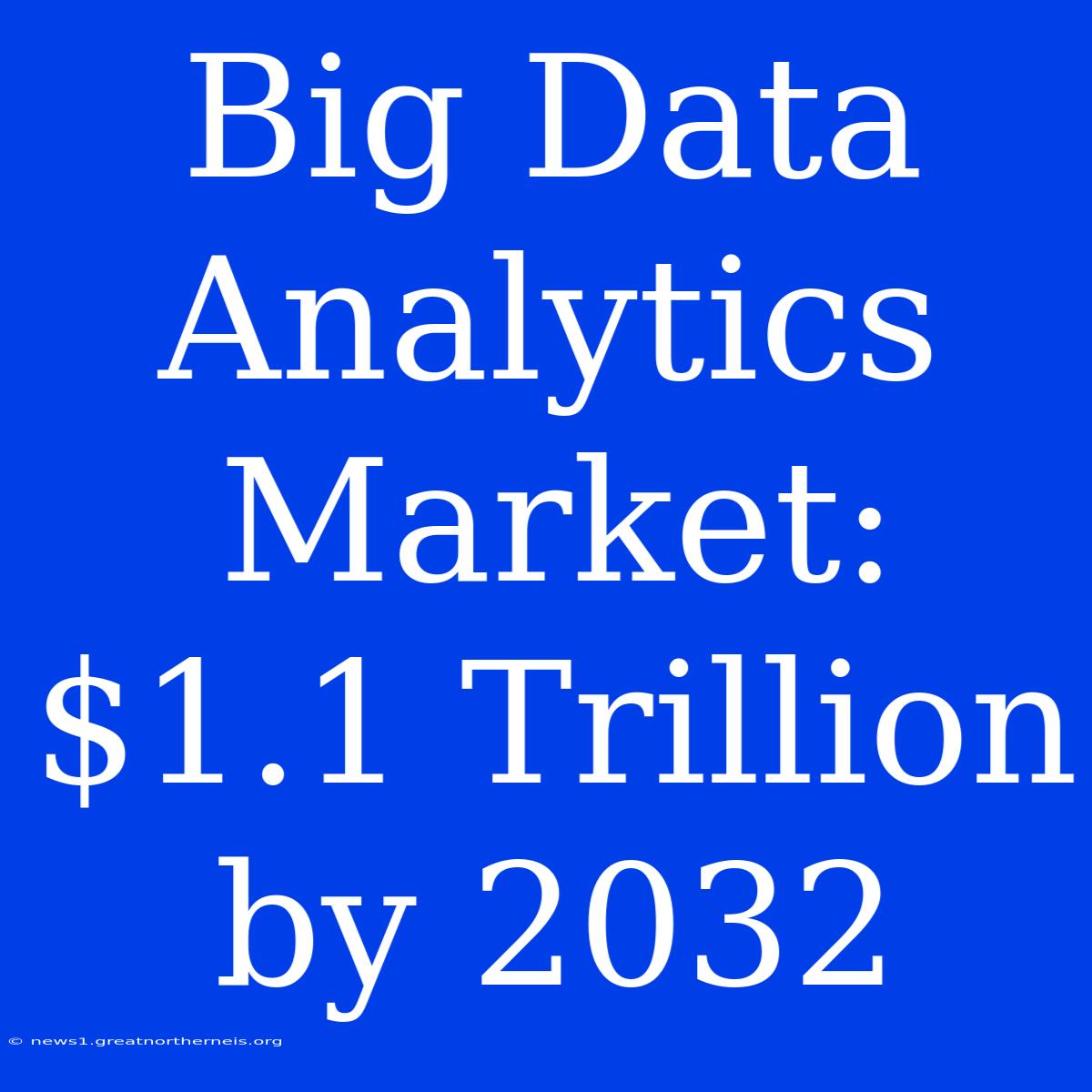 Big Data Analytics Market: $1.1 Trillion By 2032