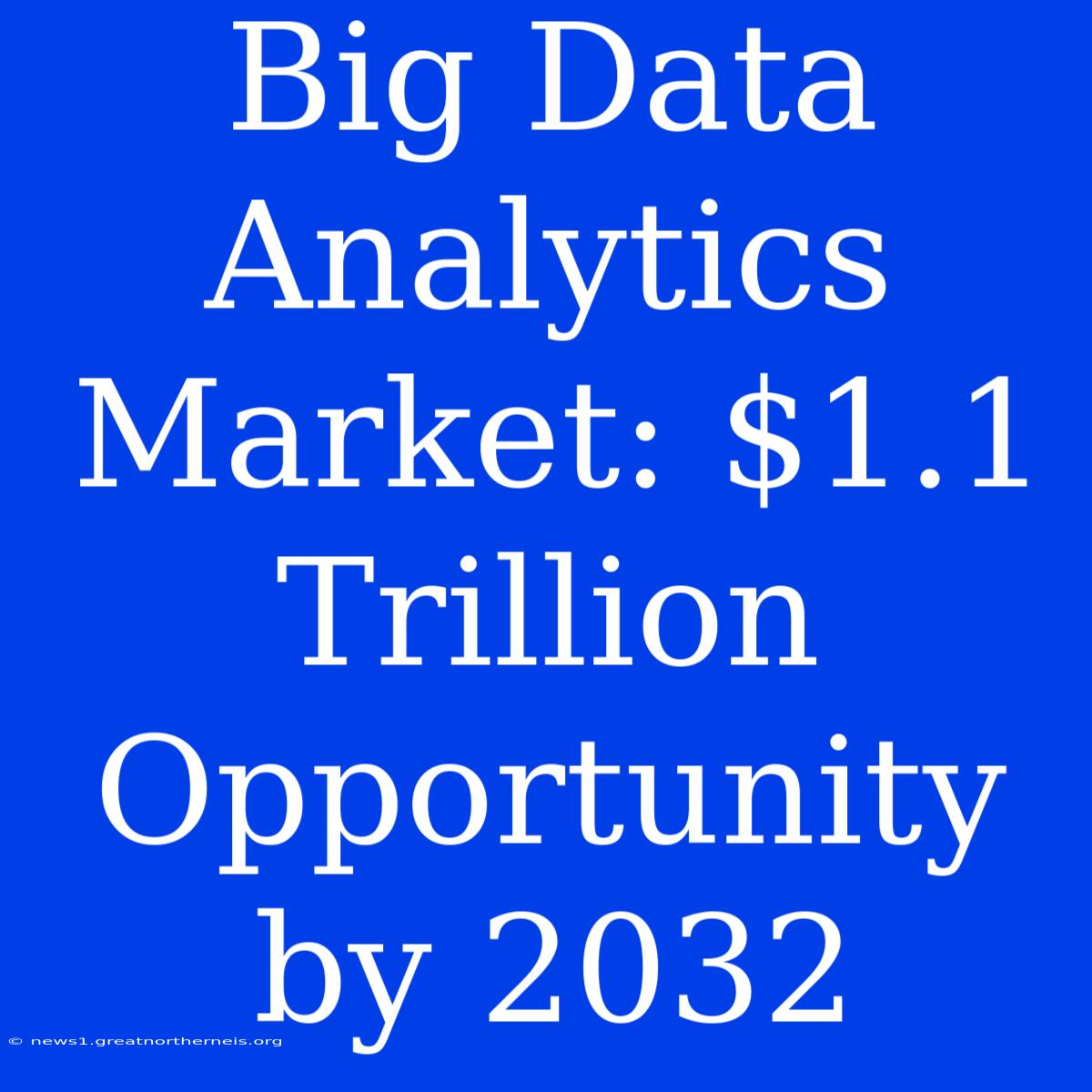 Big Data Analytics Market: $1.1 Trillion Opportunity By 2032