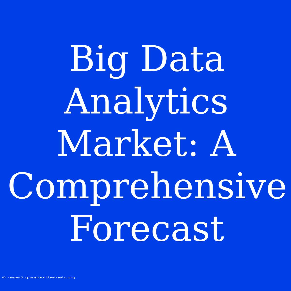 Big Data Analytics Market: A Comprehensive Forecast