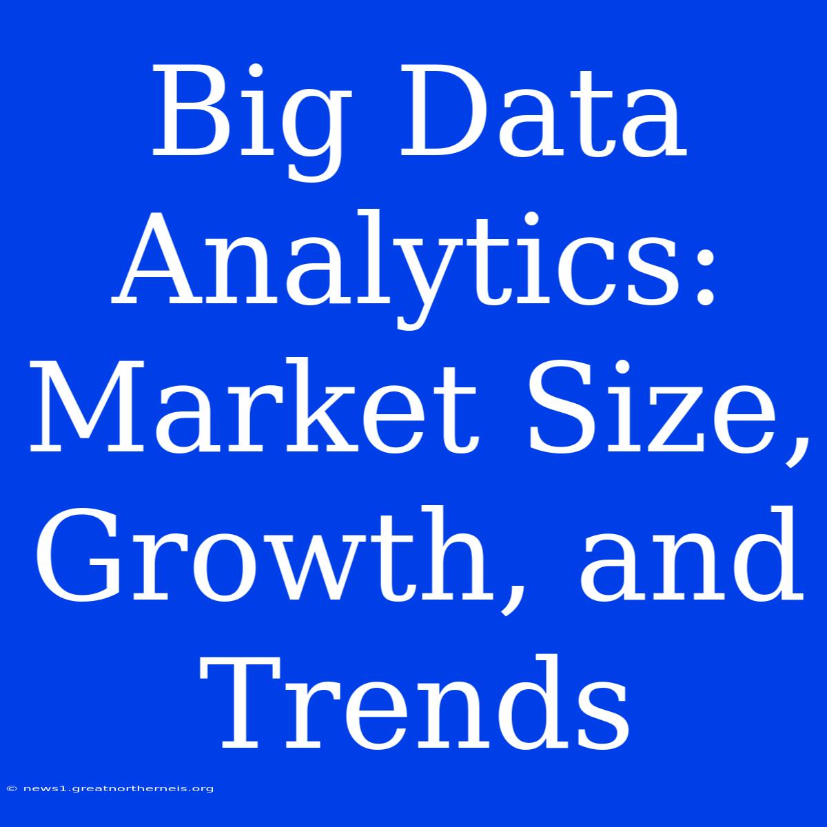 Big Data Analytics: Market Size, Growth, And Trends